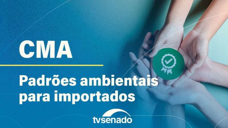 CMA debate padrões ambientais para produtos importados – 22/5/24 — Senado Notícias